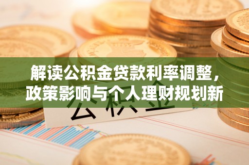 兰坪解读公积金贷款利率调整，政策影响与个人理财规划新思路