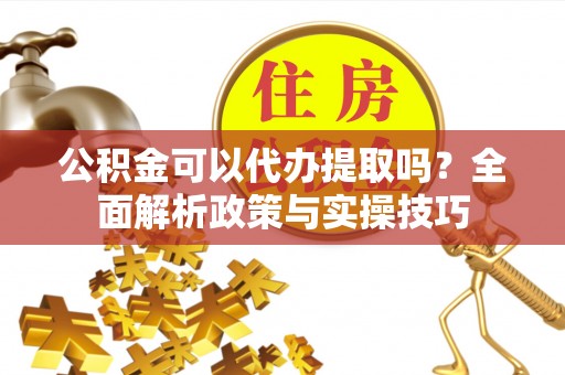 兰坪公积金可以代办提取吗？全面解析政策与实操技巧