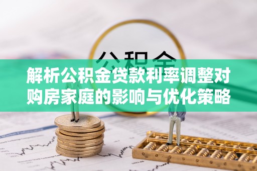 兰坪解析公积金贷款利率调整对购房家庭的影响与优化策略