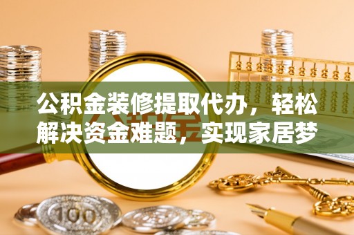 兰坪公积金装修提取代办，轻松解决资金难题，实现家居梦想