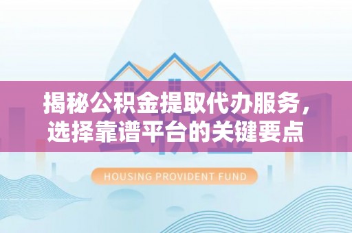 兰坪揭秘公积金提取代办服务，选择靠谱平台的关键要点