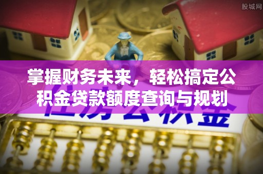 兰坪掌握财务未来，轻松搞定公积金贷款额度查询与规划