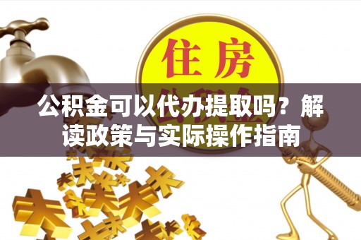 兰坪公积金可以代办提取吗？解读政策与实际操作指南