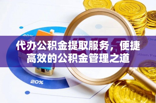 兰坪代办公积金提取服务，便捷高效的公积金管理之道
