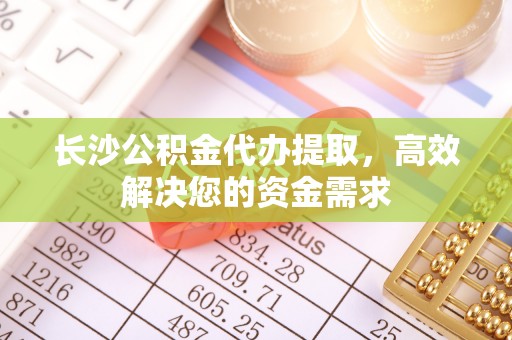 兰坪长沙公积金代办提取，高效解决您的资金需求