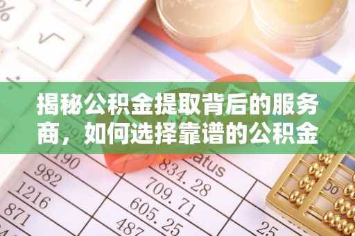 兰坪揭秘公积金提取背后的服务商，如何选择靠谱的公积金代办提取公司