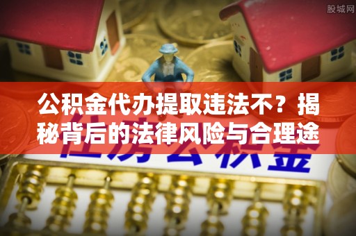 兰坪公积金代办提取违法不？揭秘背后的法律风险与合理途径
