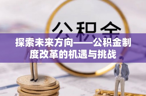 兰坪探索未来方向——公积金制度改革的机遇与挑战