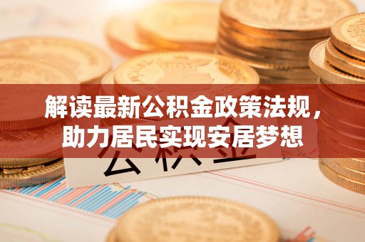 兰坪解读最新公积金政策法规，助力居民实现安居梦想