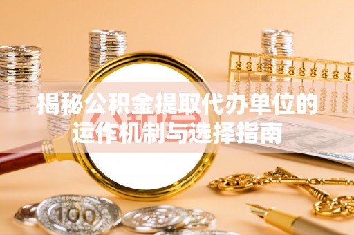 兰坪揭秘公积金提取代办单位的运作机制与选择指南