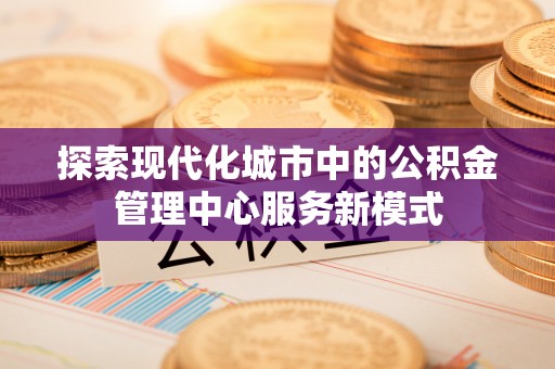 兰坪探索现代化城市中的公积金管理中心服务新模式
