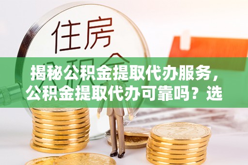 兰坪揭秘公积金提取代办服务，公积金提取代办可靠吗？选择需谨慎