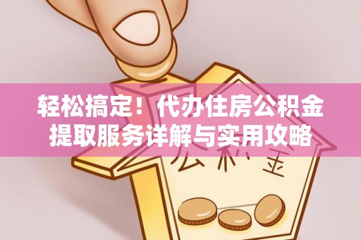 兰坪轻松搞定！代办住房公积金提取服务详解与实用攻略
