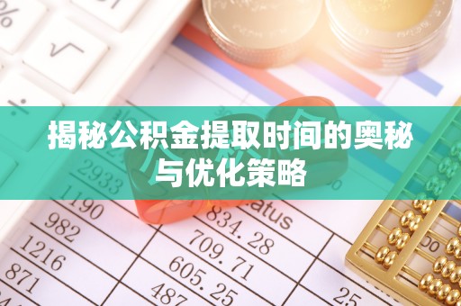 兰坪揭秘公积金提取时间的奥秘与优化策略