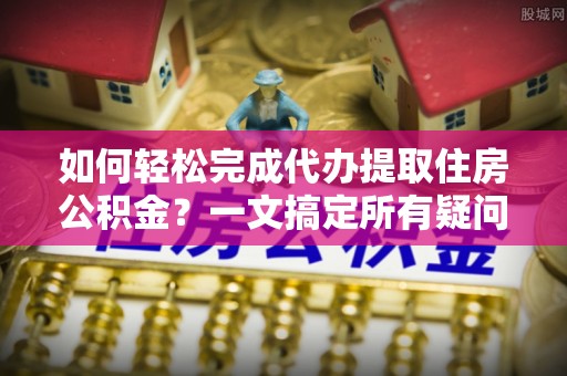 兰坪如何轻松完成代办提取住房公积金？一文搞定所有疑问