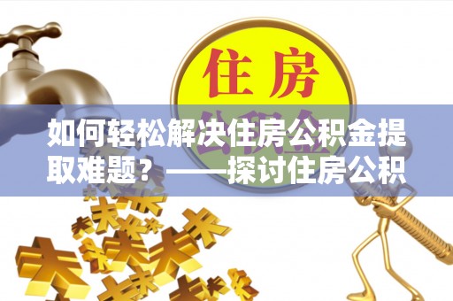 兰坪如何轻松解决住房公积金提取难题？——探讨住房公积金提取代办服务