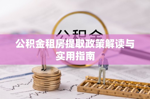 兰坪公积金租房提取政策解读与实用指南