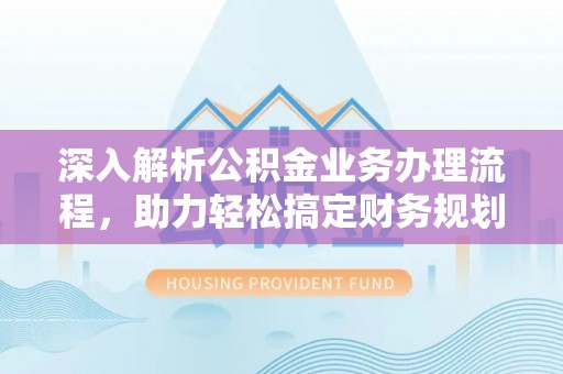 兰坪深入解析公积金业务办理流程，助力轻松搞定财务规划