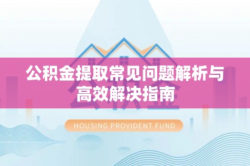 兰坪公积金提取常见问题解析与高效解决指南