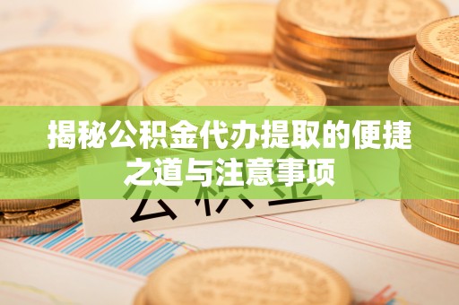 兰坪揭秘公积金代办提取的便捷之道与注意事项