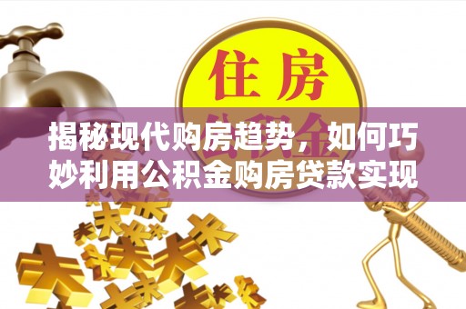 兰坪揭秘现代购房趋势，如何巧妙利用公积金购房贷款实现置业梦想