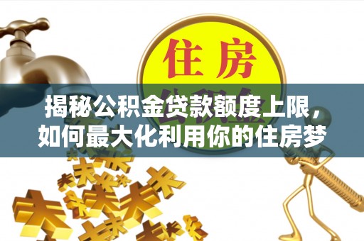 兰坪揭秘公积金贷款额度上限，如何最大化利用你的住房梦想资金？