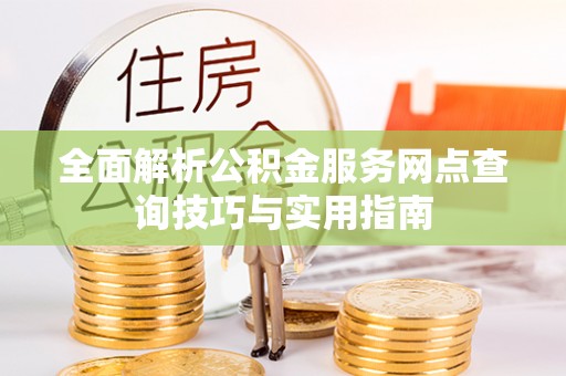 兰坪全面解析公积金服务网点查询技巧与实用指南