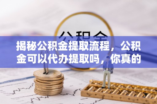 兰坪揭秘公积金提取流程，公积金可以代办提取吗，你真的了解吗？