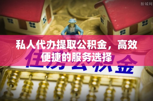 兰坪私人代办提取公积金，高效便捷的服务选择