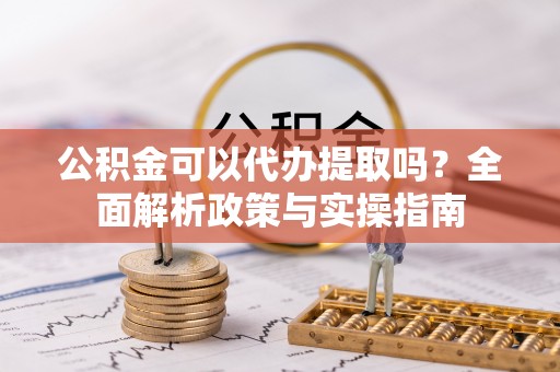 兰坪公积金可以代办提取吗？全面解析政策与实操指南