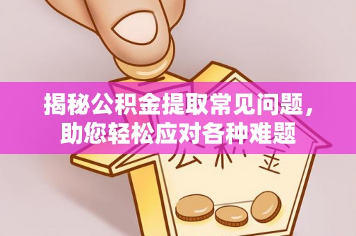 兰坪揭秘公积金提取常见问题，助您轻松应对各种难题