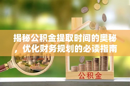 兰坪揭秘公积金提取时间的奥秘，优化财务规划的必读指南