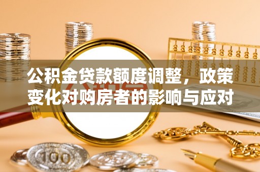 兰坪公积金贷款额度调整，政策变化对购房者的影响与应对策略