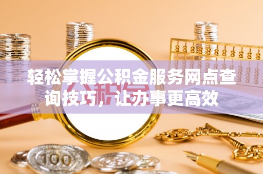 兰坪轻松掌握公积金服务网点查询技巧，让办事更高效