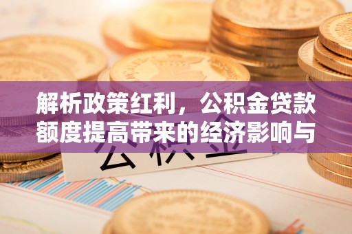 兰坪解析政策红利，公积金贷款额度提高带来的经济影响与生活改变