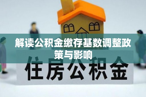 兰坪解读公积金缴存基数调整政策与影响