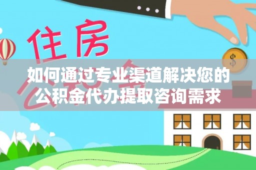 兰坪如何通过专业渠道解决您的公积金代办提取咨询需求