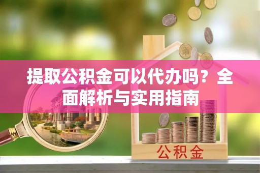 兰坪提取公积金可以代办吗？全面解析与实用指南