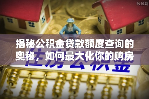 兰坪揭秘公积金贷款额度查询的奥秘，如何最大化你的购房资金