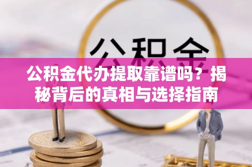 兰坪公积金代办提取靠谱吗？揭秘背后的真相与选择指南