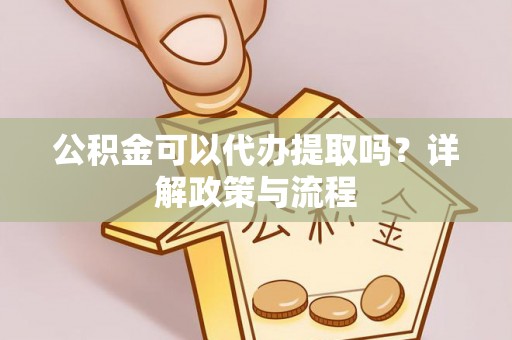 兰坪公积金可以代办提取吗？详解政策与流程