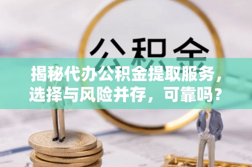 兰坪揭秘代办公积金提取服务，选择与风险并存，可靠吗？
