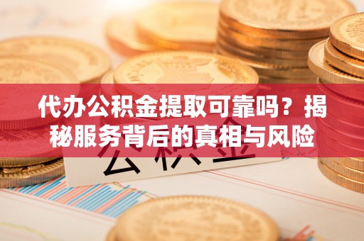 兰坪代办公积金提取可靠吗？揭秘服务背后的真相与风险