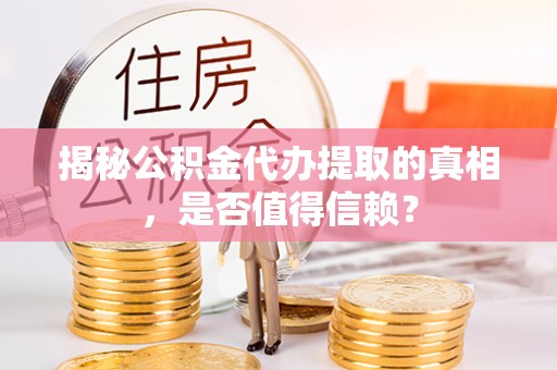 兰坪揭秘公积金代办提取的真相，是否值得信赖？