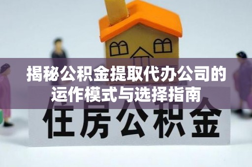 兰坪揭秘公积金提取代办公司的运作模式与选择指南