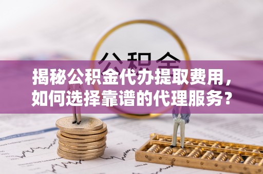 兰坪揭秘公积金代办提取费用，如何选择靠谱的代理服务？