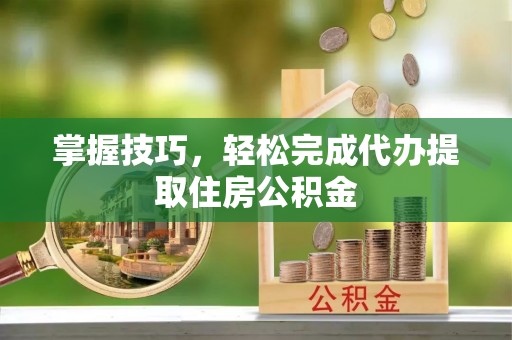 兰坪掌握技巧，轻松完成代办提取住房公积金