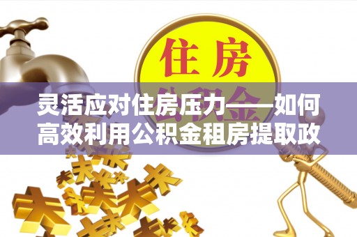 兰坪灵活应对住房压力——如何高效利用公积金租房提取政策