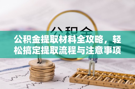 兰坪公积金提取材料全攻略，轻松搞定提取流程与注意事项