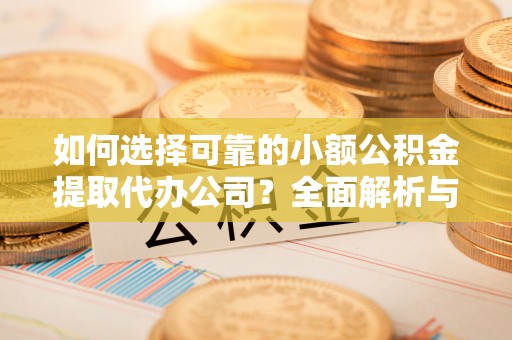 兰坪如何选择可靠的小额公积金提取代办公司？全面解析与实用指南